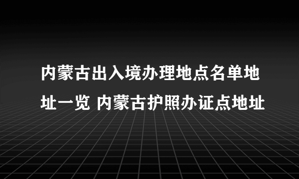 内蒙古出入境办理地点名单地址一览 内蒙古护照办证点地址