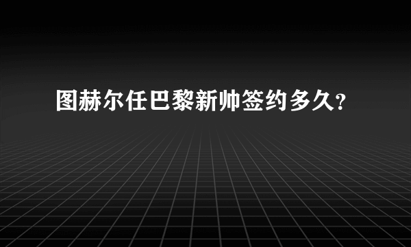 图赫尔任巴黎新帅签约多久？