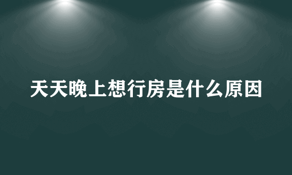 天天晚上想行房是什么原因