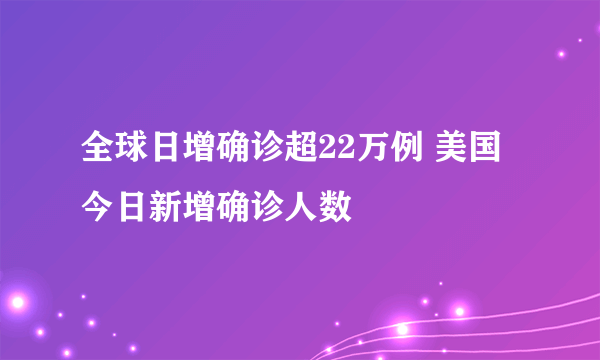 全球日增确诊超22万例 美国今日新增确诊人数