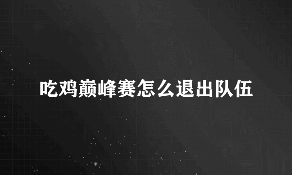 吃鸡巅峰赛怎么退出队伍