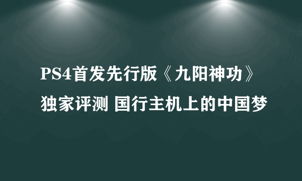 PS4首发先行版《九阳神功》独家评测 国行主机上的中国梦