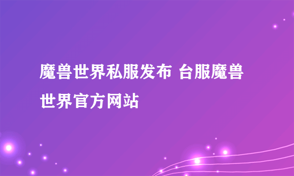 魔兽世界私服发布 台服魔兽世界官方网站