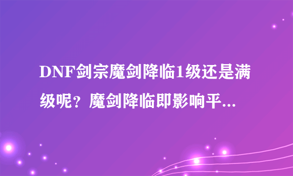 DNF剑宗魔剑降临1级还是满级呢？魔剑降临即影响平A也加成技能为什么不满？