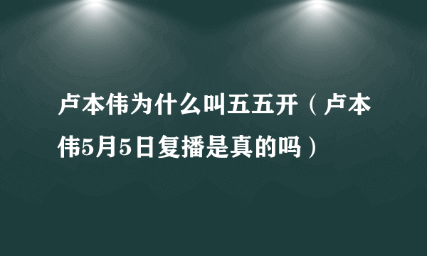 卢本伟为什么叫五五开（卢本伟5月5日复播是真的吗）