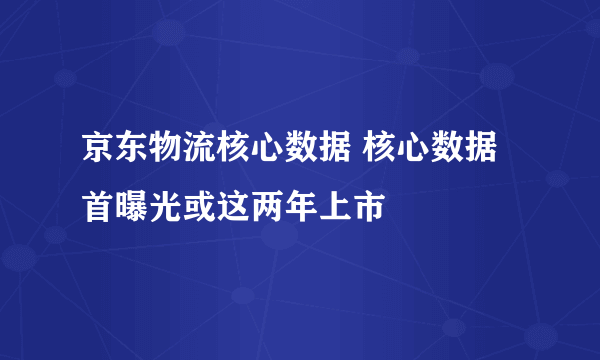 京东物流核心数据 核心数据首曝光或这两年上市