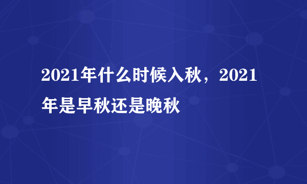 2021年什么时候入秋，2021年是早秋还是晚秋