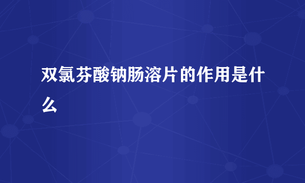 双氯芬酸钠肠溶片的作用是什么