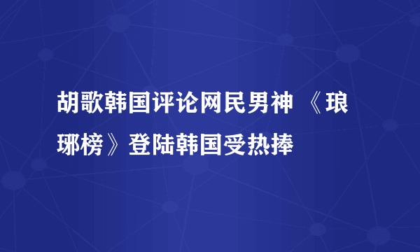 胡歌韩国评论网民男神 《琅琊榜》登陆韩国受热捧