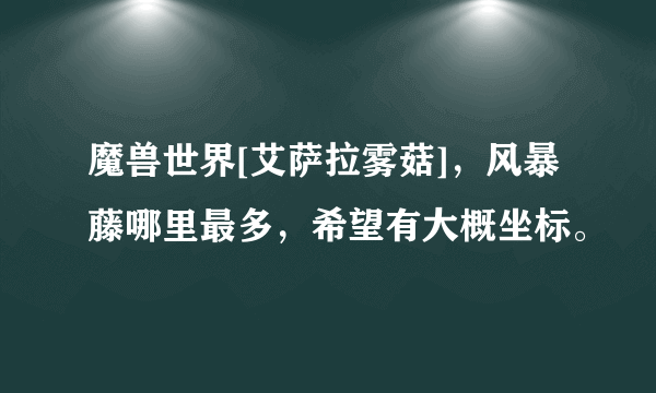 魔兽世界[艾萨拉雾菇]，风暴藤哪里最多，希望有大概坐标。