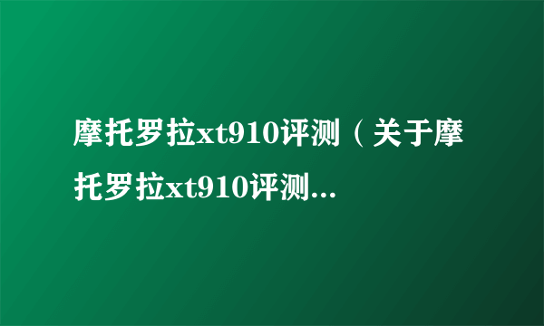 摩托罗拉xt910评测（关于摩托罗拉xt910评测的简介）