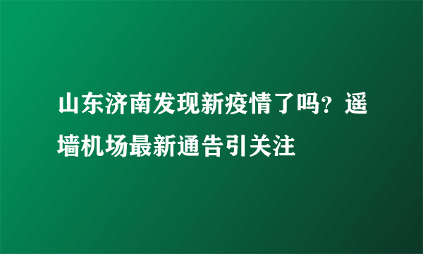 山东济南发现新疫情了吗？遥墙机场最新通告引关注