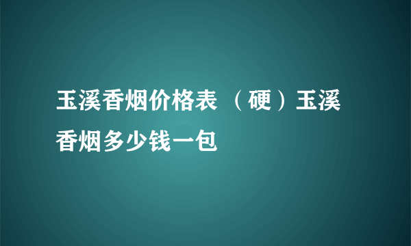 玉溪香烟价格表 （硬）玉溪香烟多少钱一包