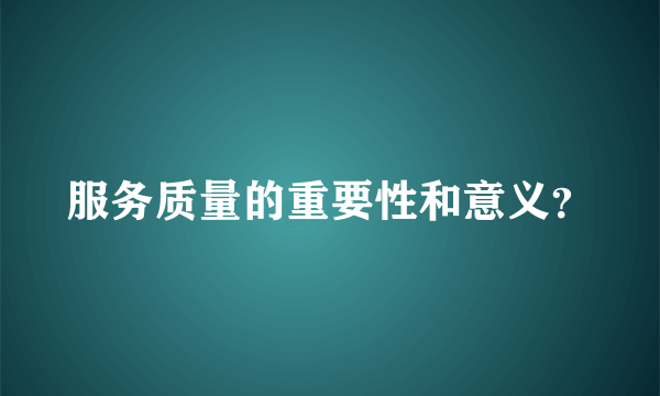 服务质量的重要性和意义？