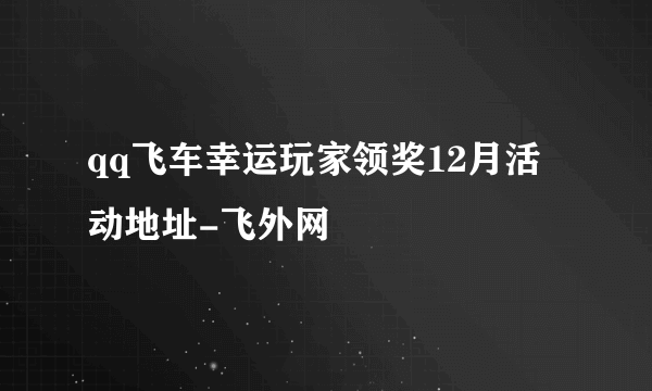 qq飞车幸运玩家领奖12月活动地址-飞外网