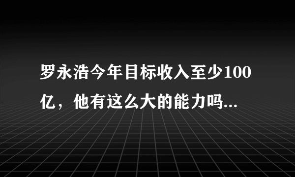 罗永浩今年目标收入至少100亿，他有这么大的能力吗？为什么？