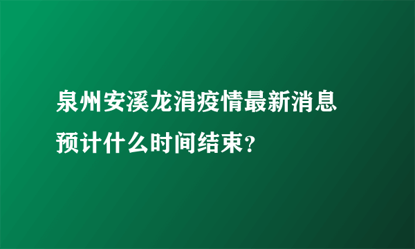 泉州安溪龙涓疫情最新消息 预计什么时间结束？