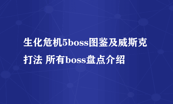 生化危机5boss图鉴及威斯克打法 所有boss盘点介绍