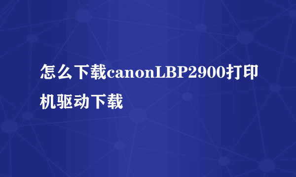 怎么下载canonLBP2900打印机驱动下载