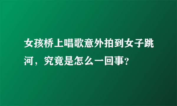 女孩桥上唱歌意外拍到女子跳河，究竟是怎么一回事？