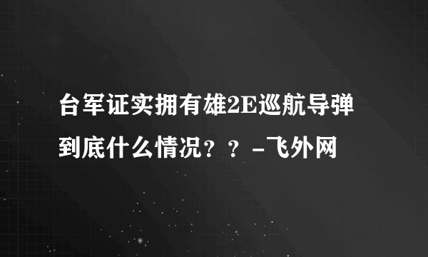 台军证实拥有雄2E巡航导弹 到底什么情况？？-飞外网