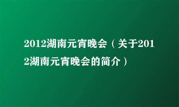 2012湖南元宵晚会（关于2012湖南元宵晚会的简介）