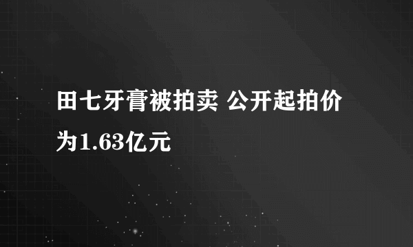 田七牙膏被拍卖 公开起拍价为1.63亿元