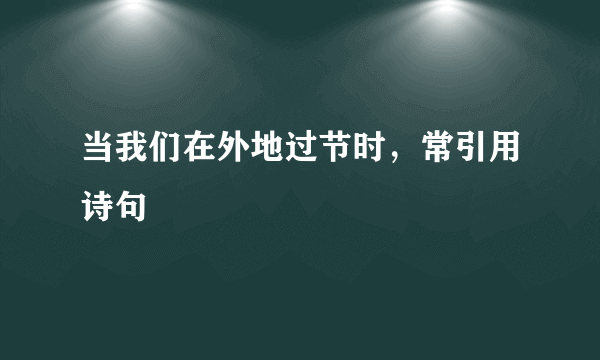 当我们在外地过节时，常引用诗句