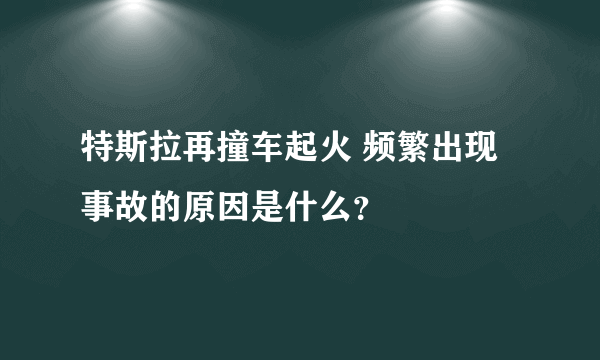 特斯拉再撞车起火 频繁出现事故的原因是什么？