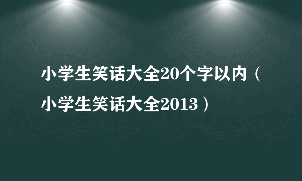 小学生笑话大全20个字以内（小学生笑话大全2013）