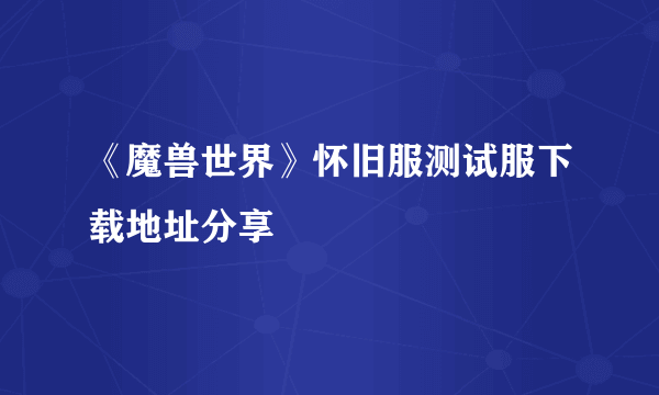 《魔兽世界》怀旧服测试服下载地址分享