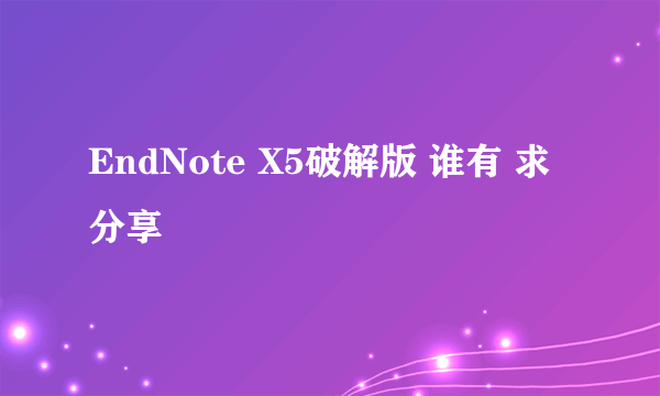 EndNote X5破解版 谁有 求分享