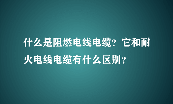 什么是阻燃电线电缆？它和耐火电线电缆有什么区别？