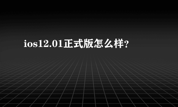 ios12.01正式版怎么样？