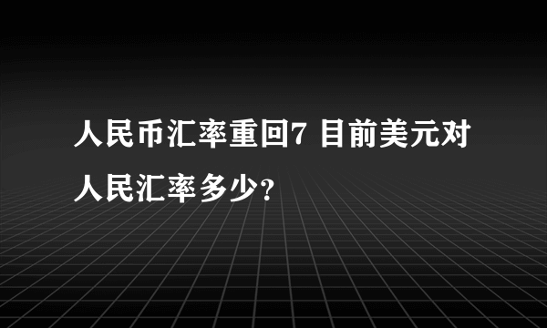 人民币汇率重回7 目前美元对人民汇率多少？