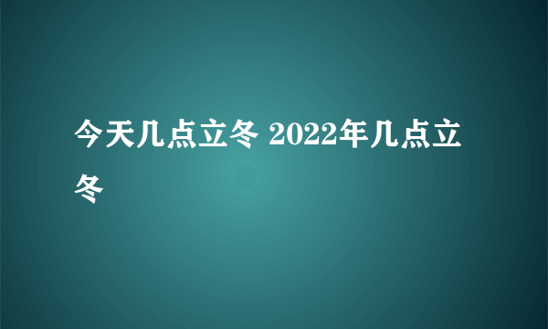 今天几点立冬 2022年几点立冬