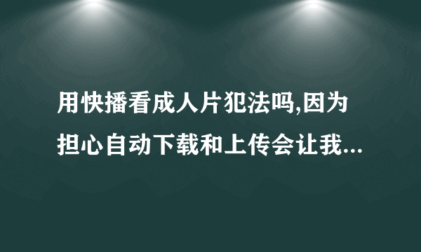 用快播看成人片犯法吗,因为担心自动下载和上传会让我成为违法犯罪的帮凶。