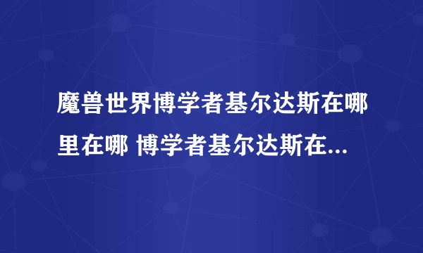 魔兽世界博学者基尔达斯在哪里在哪 博学者基尔达斯在哪里及任务提交方法