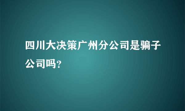 四川大决策广州分公司是骗子公司吗？