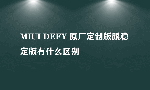 MIUI DEFY 原厂定制版跟稳定版有什么区别