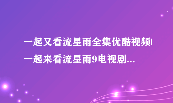 一起又看流星雨全集优酷视频|一起来看流星雨9电视剧全集高清播放