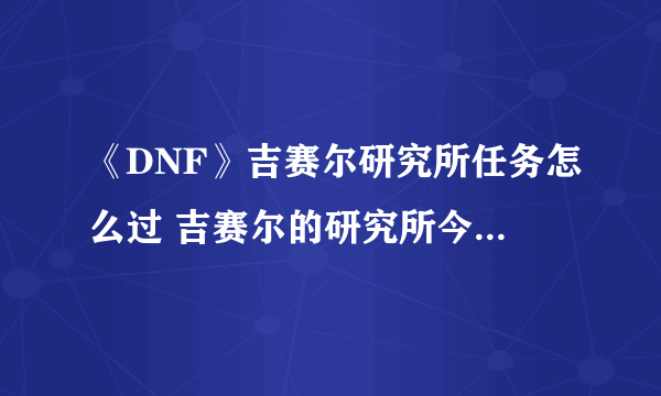 《DNF》吉赛尔研究所任务怎么过 吉赛尔的研究所今日物品顺序