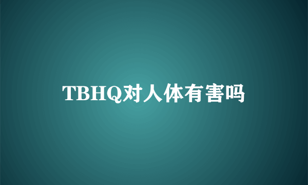 TBHQ对人体有害吗