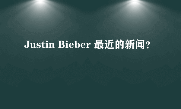 Justin Bieber 最近的新闻？