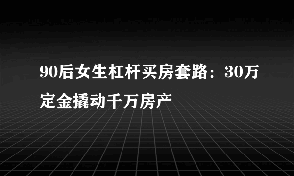 90后女生杠杆买房套路：30万定金撬动千万房产