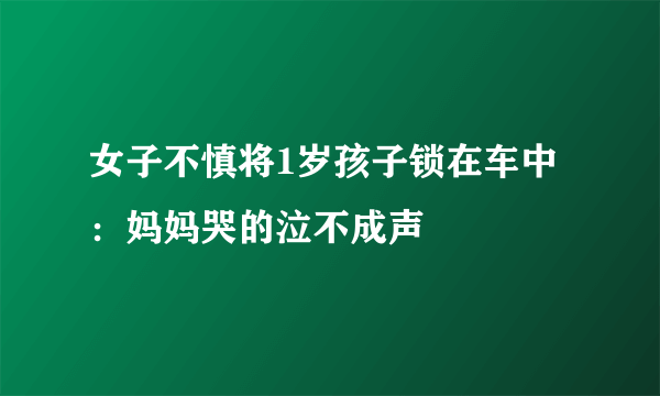 女子不慎将1岁孩子锁在车中：妈妈哭的泣不成声