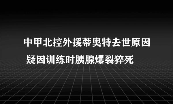 中甲北控外援蒂奥特去世原因 疑因训练时胰腺爆裂猝死