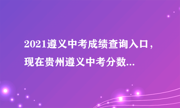 2021遵义中考成绩查询入口，现在贵州遵义中考分数可以查了吗( 二 )