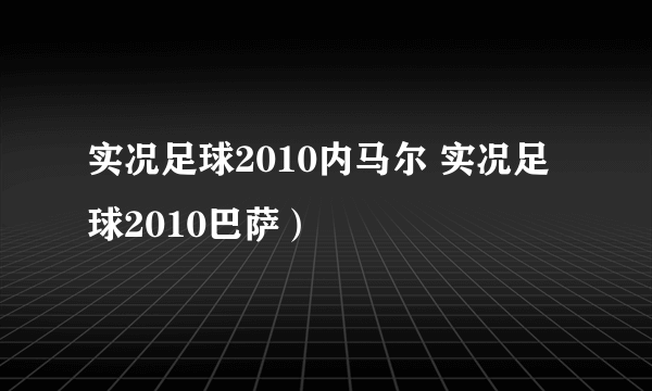 实况足球2010内马尔 实况足球2010巴萨）