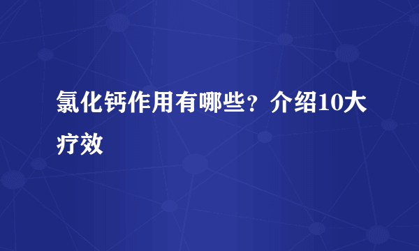 氯化钙作用有哪些？介绍10大疗效